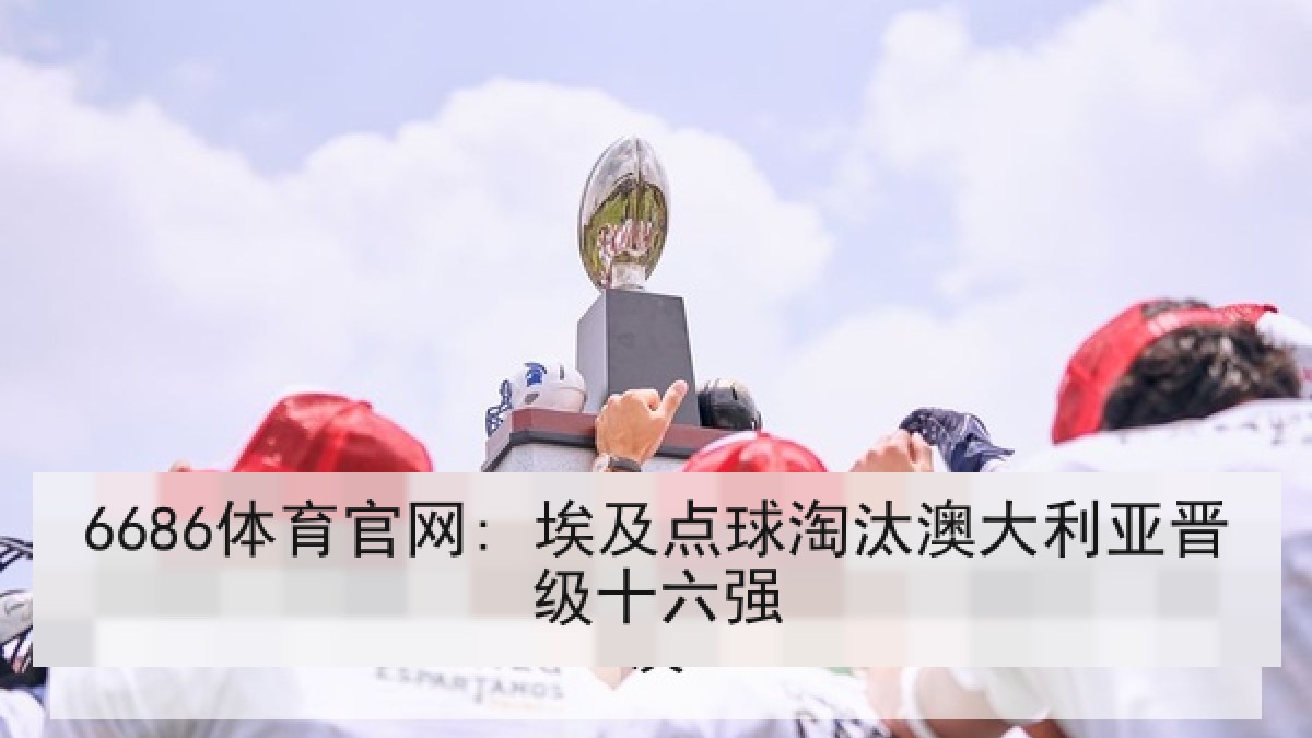 6686体育官网: 埃及点球淘汰澳大利亚晋级十六强 6686体育官网: 埃及点球淘汰澳大利亚晋级十六强