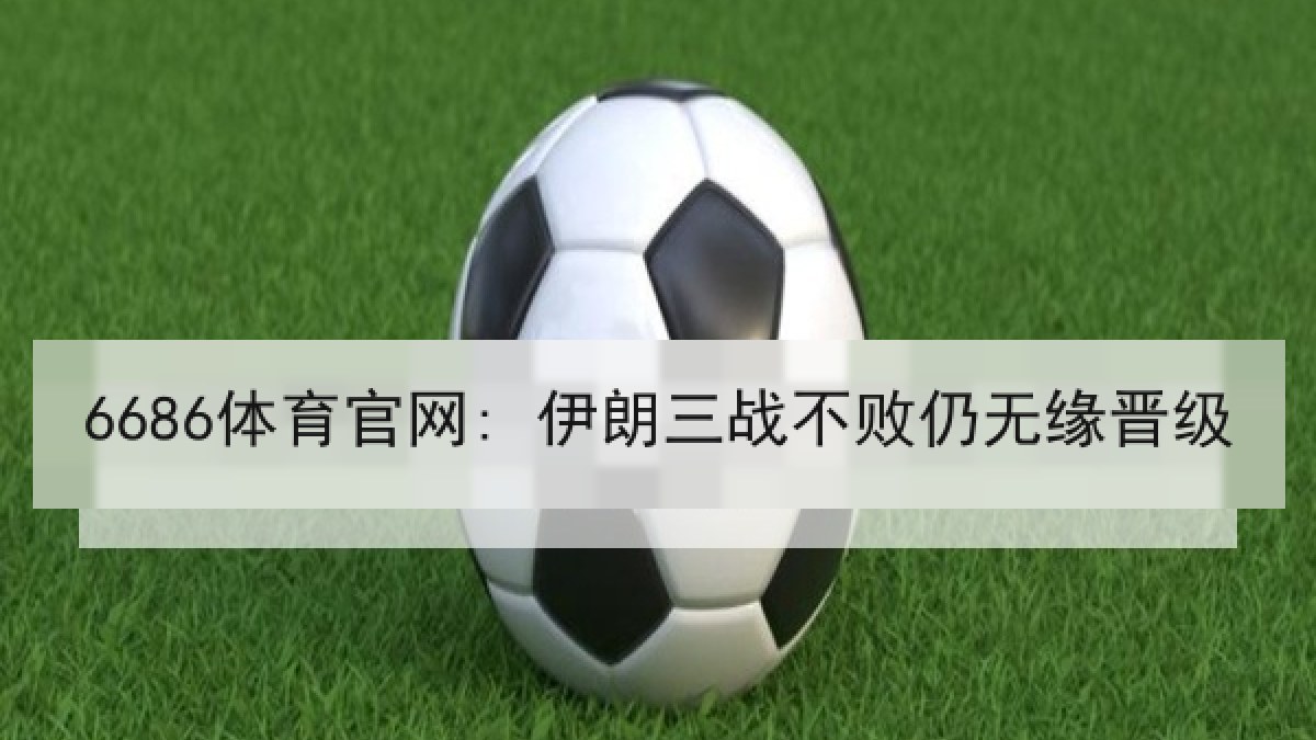 6686体育官网: 伊朗三战不败仍无缘晋级