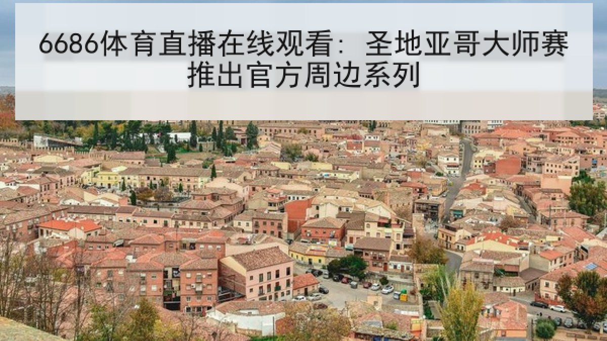 6686体育直播在线观看: 圣地亚哥大师赛推出官方周边系列 6686体育直播在线观看: 圣地亚哥大师赛推出官方周边系列