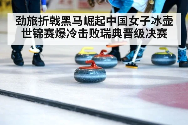 劲旅折戟黑马崛起中国女子冰壶世锦赛爆冷击败瑞典晋级决赛