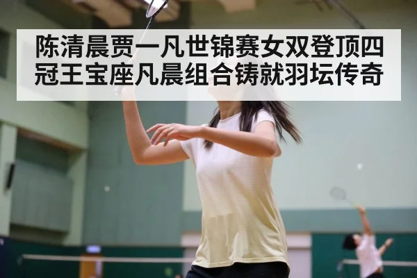 陈清晨贾一凡世锦赛女双登顶四冠王宝座凡晨组合铸就羽坛传奇