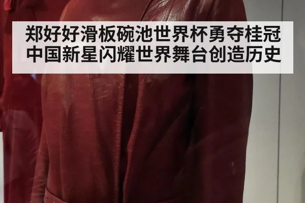 郑好好滑板碗池世界杯勇夺桂冠中国新星闪耀世界舞台创造历史