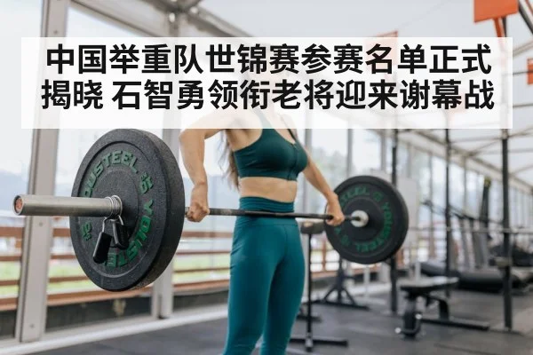 中国举重队世锦赛参赛名单正式揭晓 石智勇领衔老将迎来谢幕战