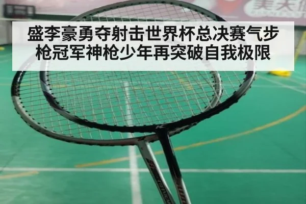 盛李豪勇夺射击世界杯总决赛气步枪冠军神枪少年再突破自我极限