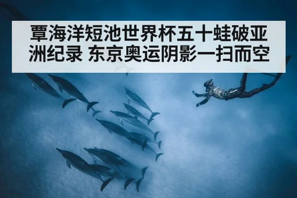 覃海洋短池世界杯五十蛙破亚洲纪录 东京奥运阴影一扫而空